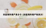 抖音海外用户多少个（抖音海外用户有多少）