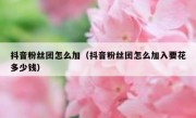 抖音粉丝团怎么加（抖音粉丝团怎么加入要花多少钱）