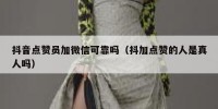 抖音点赞员加微信可靠吗（抖加点赞的人是真人吗）