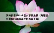 海外抖音tiktok怎么下载免费（海外版抖音tiktok安卓手机怎么下载）