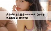 安卓手机怎么登录Facebook（安卓手机怎么登录飞机聊天）