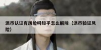 派币认证有风险吗知乎怎么解除（派币验证风险）