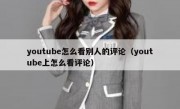 youtube怎么看别人的评论（youtube上怎么看评论）