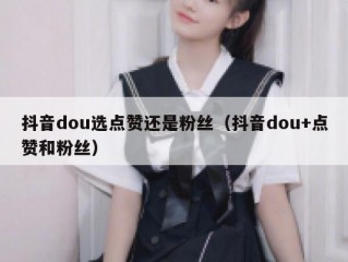 抖音dou选点赞还是粉丝（抖音dou+点赞和粉丝）