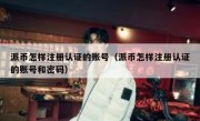 派币怎样注册认证的账号（派币怎样注册认证的账号和密码）