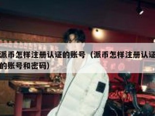 派币怎样注册认证的账号（派币怎样注册认证的账号和密码）