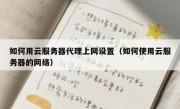 如何用云服务器代理上网设置（如何使用云服务器的网络）