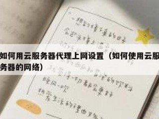如何用云服务器代理上网设置（如何使用云服务器的网络）