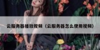 云服务器播放视频（云服务器怎么使用视频）