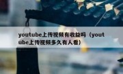 youtube上传视频有收益吗（youtube上传视频多久有人看）