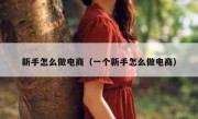 新手怎么做电商（一个新手怎么做电商）