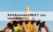 为什么在youtube上评论不了（youtube不能评论了）