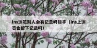 ins浏览别人会有记录吗知乎（ins上浏览会留下记录吗）