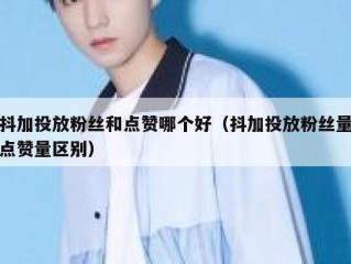 抖加投放粉丝和点赞哪个好（抖加投放粉丝量点赞量区别）