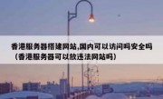 香港服务器搭建网站,国内可以访问吗安全吗（香港服务器可以放违法网站吗）