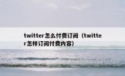 twitter怎么付费订阅（twitter怎样订阅付费内容）