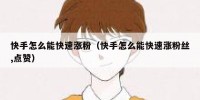 快手怎么能快速涨粉（快手怎么能快速涨粉丝,点赞）