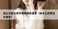 怎么才能让快手赞和粉丝更多（快手上的赞怎么增多）