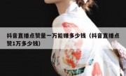 抖音直播点赞量一万能赚多少钱（抖音直播点赞1万多少钱）