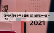 游戏代理哪个平台正规（游戏代理300元一天）