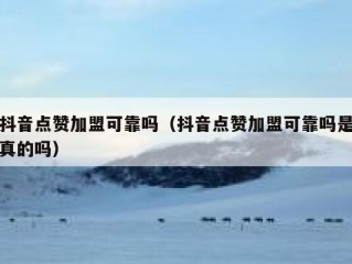 抖音点赞加盟可靠吗（抖音点赞加盟可靠吗是真的吗）