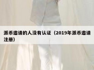 派币邀请的人没有认证（2019年派币邀请注册）