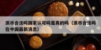派币合法吗国家认可吗是真的吗（派币合法吗在中国最新消息）