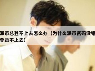 派币总登不上去怎么办（为什么派币密码没错登录不上去）