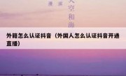 外籍怎么认证抖音（外国人怎么认证抖音开通直播）