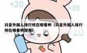 抖音外国人排行榜在哪看啊（抖音外国人排行榜在哪看啊视频）