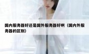 国内服务器好还是国外服务器好啊（国内外服务器的区别）