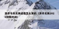 派币今天兑换进度怎么算的（派币兑换2026到账时间）