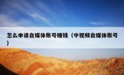 怎么申请自媒体账号赚钱（中视频自媒体账号）