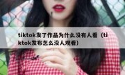 tiktok发了作品为什么没有人看（tiktok发布怎么没人观看）