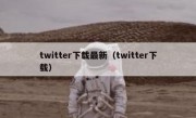 twitter下载最新（twitter下载）