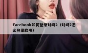 Facebook如何登录对峙2（对峙2怎么登录脸书）