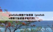 youtube用哪个加速器（youtube用哪个加速器才能打开）