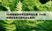 ins视频播放会有记录吗怎么看（ins视频播放会有记录吗怎么看的）