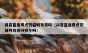 抖音直播用点赞器吗有用吗（抖音直播用点赞器吗有用吗安全吗）