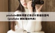 youtube删除观看记录还计算播放量吗（youtube 删除播放列表）