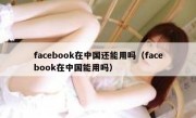 facebook在中国还能用吗（facebook在中国能用吗）