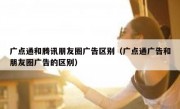 广点通和腾讯朋友圈广告区别（广点通广告和朋友圈广告的区别）