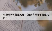北京限行不能进几环?（北京车限行不能进几环）