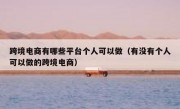 跨境电商有哪些平台个人可以做（有没有个人可以做的跨境电商）