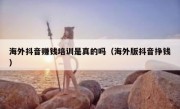 海外抖音赚钱培训是真的吗（海外版抖音挣钱）