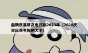 最新反黑反贪电视剧2023年（2020反贪反黑电视剧大全）