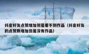 抖音好友点赞增加但是看不到作品（抖音好友的点赞数增加但是没有作品）