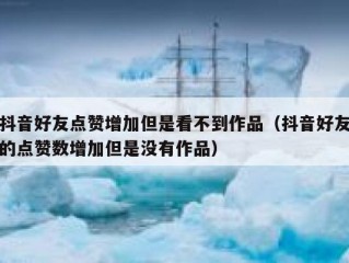 抖音好友点赞增加但是看不到作品（抖音好友的点赞数增加但是没有作品）