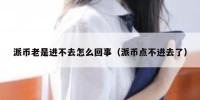 派币老是进不去怎么回事（派币点不进去了）