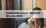 安卓如何注册facebook（安卓如何注册Facebook账号）